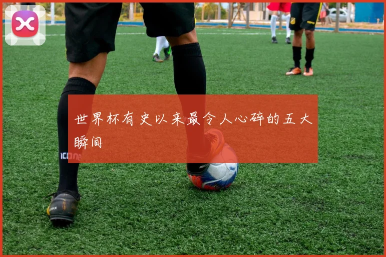 世界杯有史以来最令人心碎的五大瞬间