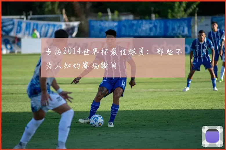 专访2014世界杯最佳球员：那些不为人知的赛场瞬间