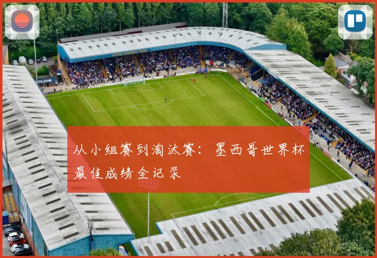从小组赛到淘汰赛：墨西哥世界杯最佳成绩全记录