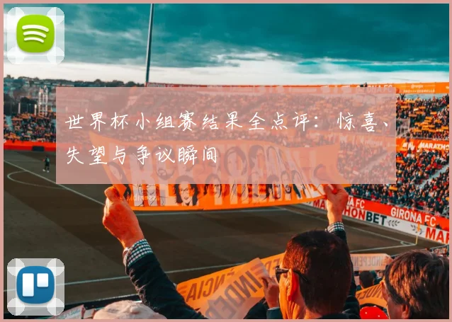 世界杯小组赛结果全点评：惊喜、失望与争议瞬间