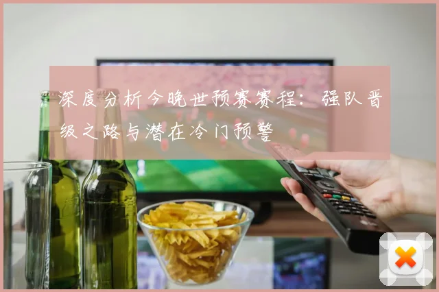 深度分析今晚世预赛赛程：强队晋级之路与潜在冷门预警