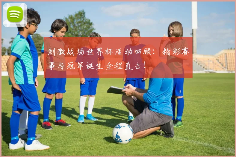 刺激战场世界杯活动回顾：精彩赛事与冠军诞生全程直击！